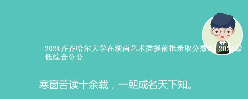 2024齐齐哈尔大学在湖南艺术类提前批录取分数线