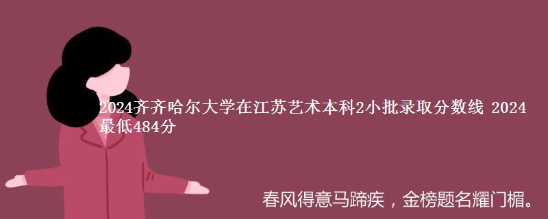 2024齐齐哈尔大学在江苏艺术本科2小批录取分数线 2024最低484分