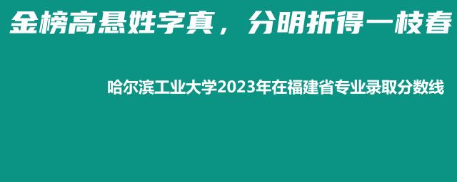 哈尔滨工业大学2023年福建省哪个专业容易被录取(附各专业最低分)