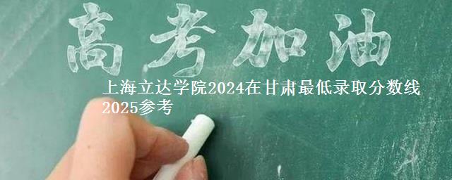 上海立达学院2024在甘肃最低录取分数线 2025参考