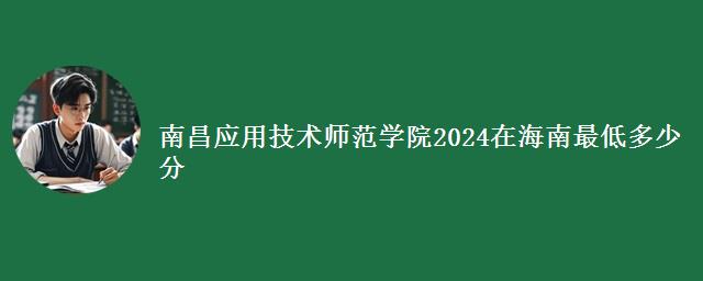 南昌应用技术师范学院2024在海南最低多少分