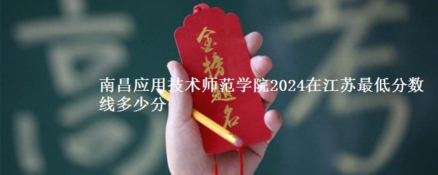 南昌应用技术师范学院2024在江苏最低分数线多少分