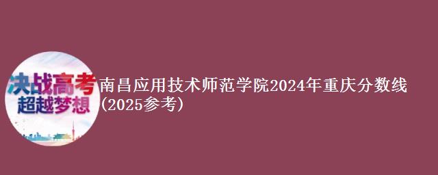 南昌应用技术师范学院2024年重庆分数线(2025参考)