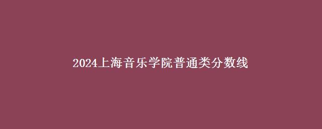 2024上海音乐学院普通类分数线