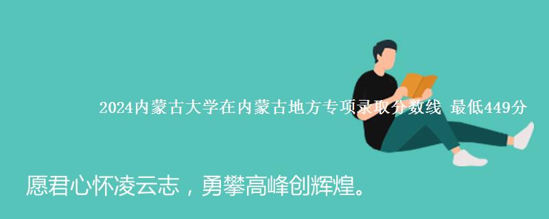 2024内蒙古大学在内蒙古地方专项录取分数线 最低449分