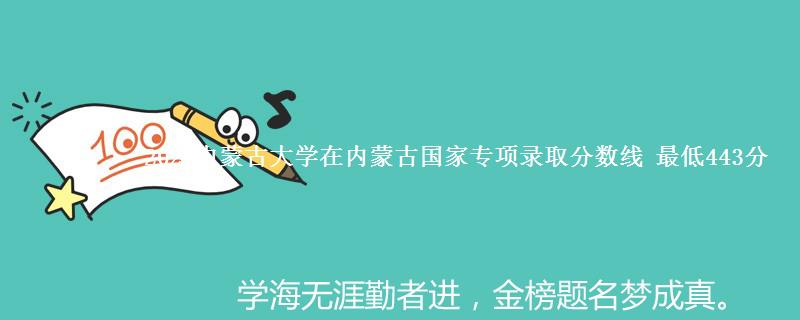 2024内蒙古大学在内蒙古国家专项录取分数线 最低443分