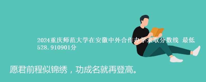 2024重庆师范大学在安徽中外合作办学录取分数线 最低528.910901分