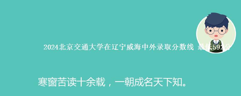 2024北京交通大学在辽宁威海中外录取分数线 最低592分