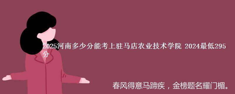 2025河南多少分能考上驻马店农业技术学院 2024最低295分