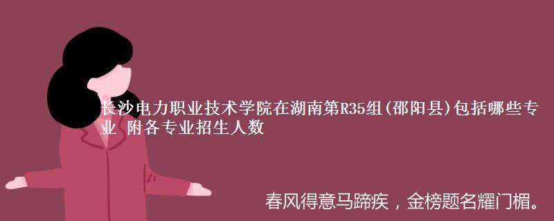 长沙电力职业技术学院在湖南第R35组(邵阳县)包括哪些专业 附各专业招生人数