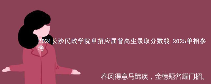 2024长沙民政学院单招应届普高生录取分数线 最低分385