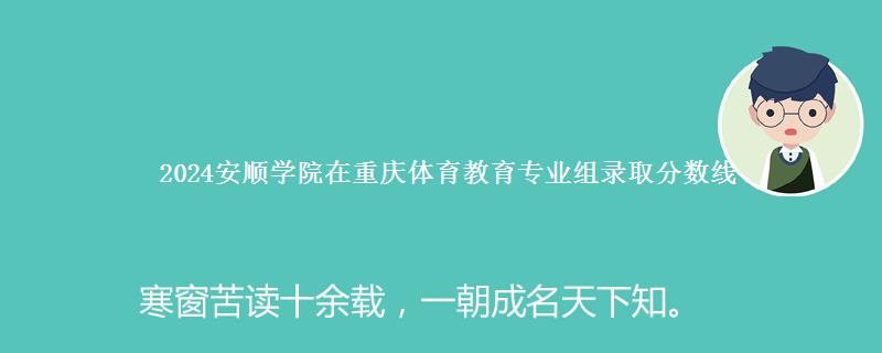 2024安顺学院在重庆体育教育专业录取投档分数线