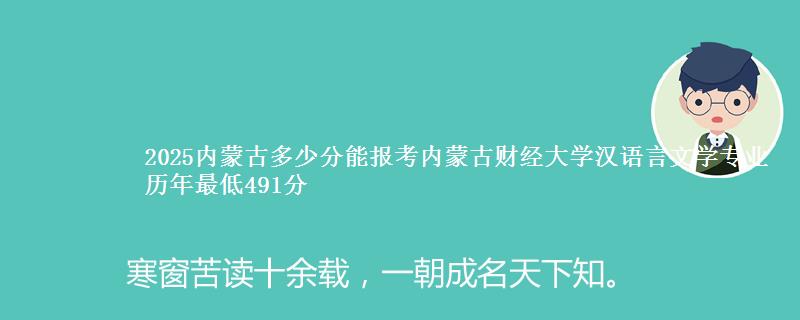 2025内蒙古多少分能报考内蒙古财经大学汉语言文学专业 历年最低491分