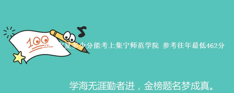 2025宁夏多少分能考上集宁师范学院 参考往年最低462分