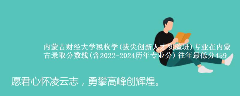 内蒙古财经大学税收学(拔尖创新人才实验班)专业在内蒙古录取分数线(含2022-2024历年专业分) 往年最低分459