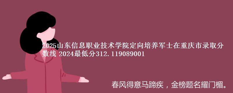 2025山东信息职业技术学院定向培养军士在重庆市录取分数线 2024最低分312.119089001