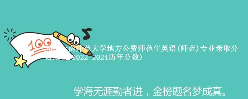 2024云南师范大学地方公费师范生英语(师范)专业录取分数线(含2022-2024历年分数)