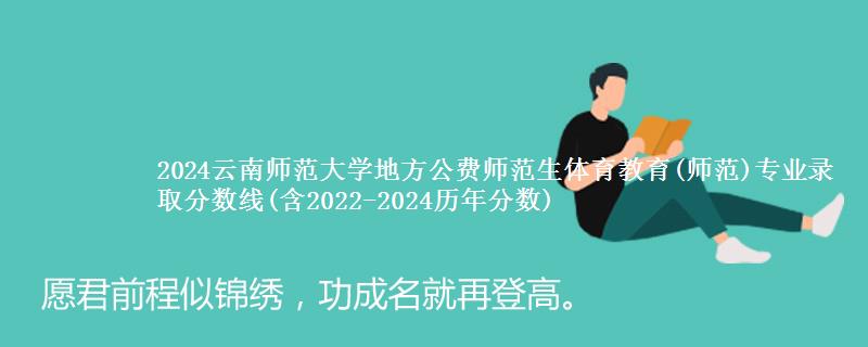 2024云南师范大学地方公费师范生体育教育(师范)专业录取分数线(含2022-2024历年分数)