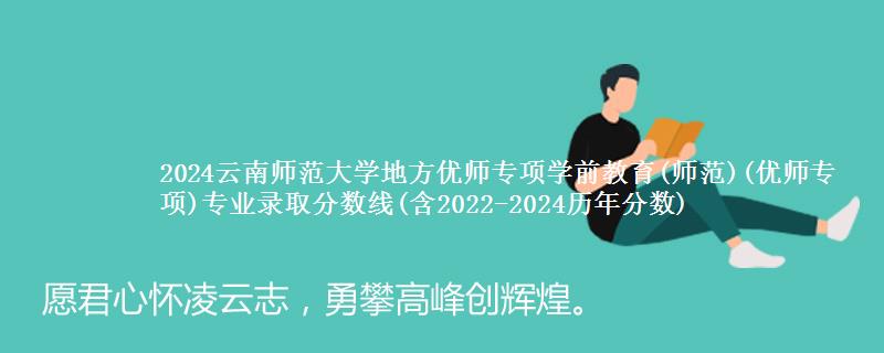 2024云南师范大学地方优师专项学前教育(师范)(优师专项)专业录取分数线(含2022-2024历年分数)