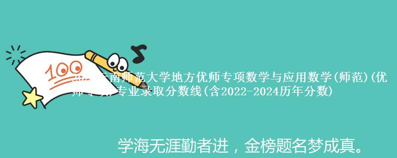 2024云南师范大学地方优师专项数学与应用数学(师范)(优师专项)专业录取分数线(含2022-2024历年分数)