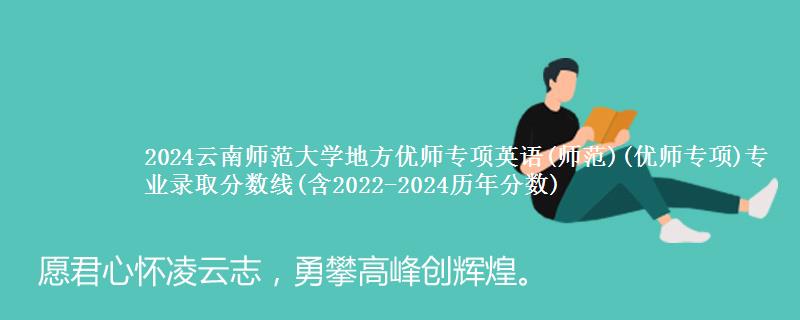 2024云南师范大学地方优师专项英语(师范)(优师专项)专业录取分数线(含2022-2024历年分数)