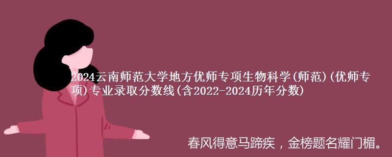 2024云南师范大学地方优师专项生物科学(师范)(优师专项)专业录取分数线(含2022-2024历年分数)