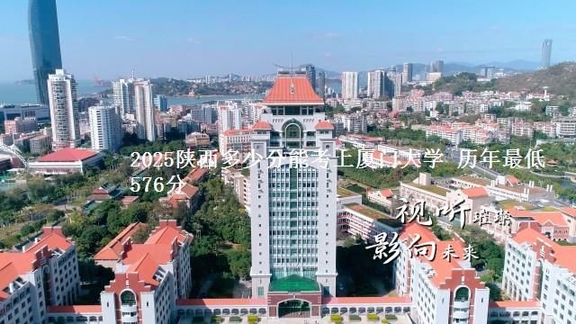 2025陕西多少分能考上厦门大学 历年最低576分