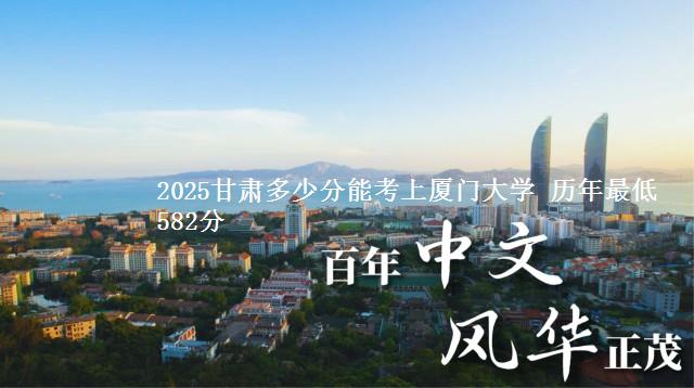 2025甘肃多少分能考上厦门大学 历年最低582分