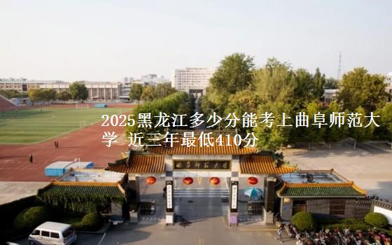 2025黑龙江多少分能考上曲阜师范大学 近三年最低410分