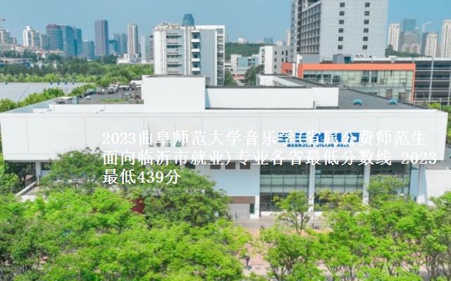 2023曲阜师范大学音乐学(省属公费师范生面向临沂市就业)专业各省最低分数线 2023最低439分