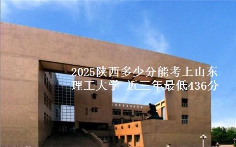 2025陕西多少分能考上山东理工大学 近三年最低436分