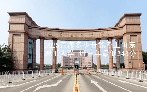 2025青海多少分能考上山东理工大学 近三年最低343分