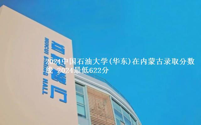 2024中国石油大学(华东)在内蒙古录取分数线 2024最低622分