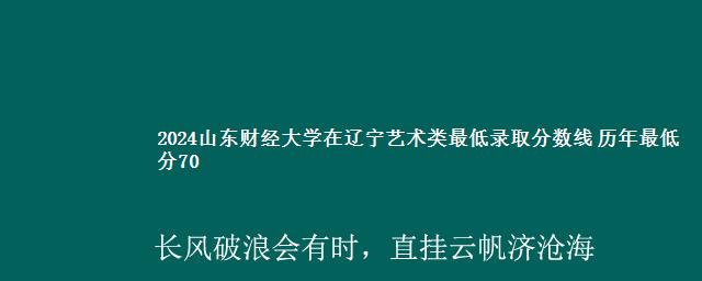 2024山东财经大学在辽宁艺术类最低录取分数线 历年最低分70