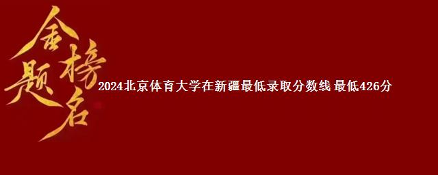 2024北京体育大学在新疆最低录取分数线 最低426分