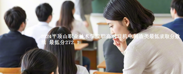 2024平顶山职业技术学院职高对口机电制造类最低录取分数线 最低分272.1