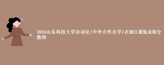 2024山东科技大学自动化(中外合作办学)在浙江最低录取分数线