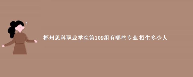 郴州思科职业学院第109组有哪些专业 招生多少人