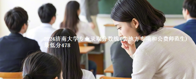 2024济南大学专业录取分数线(含地方专项和公费师范生) 最低分478