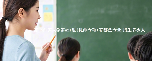 东北师范大学第A21组(优师专项)有哪些专业 招生多少人