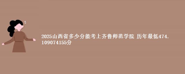 2025山西省多少分能考上齐鲁师范学院 历年最低474. 109074155分