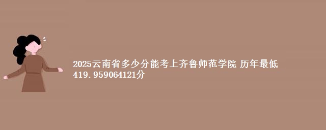 2025云南省多少分能考上齐鲁师范学院 历年最低419.959064121分