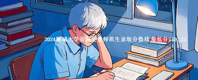 2024聊城大学省属公费师范生录取分数线 最低分558.21