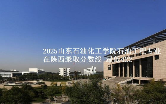 2025山东石油化工学院石油工程专业在陕西录取分数线 最低422