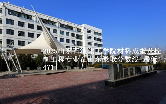 2025山东石油化工学院材料成型及控制工程专业在山东录取分数线 最低471