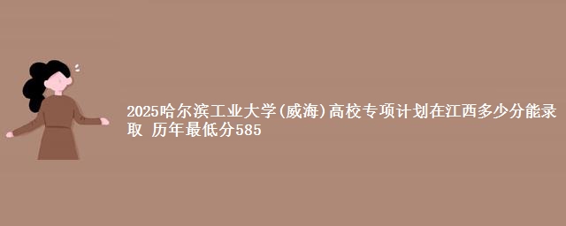 2025哈尔滨工业大学(威海)高校专项在江西多少分能录取 历年最低分585