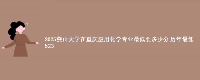 2025燕山大学在重庆应用化学专业最低要多少分 历年最低523