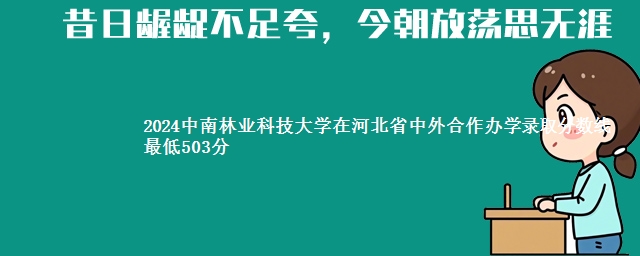 2024中南林业科技大学在河北省中外合作办学录取分数线 最低503分