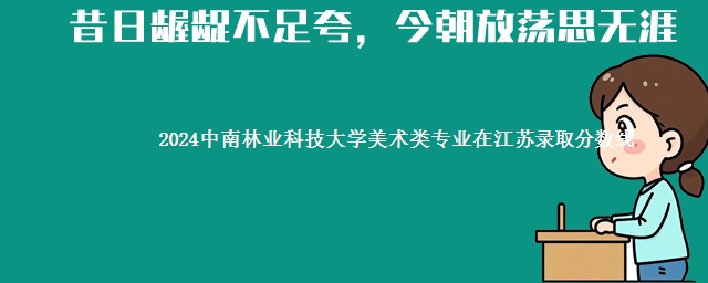 2024中南林业科技大学美术类专业在江苏录取分数线