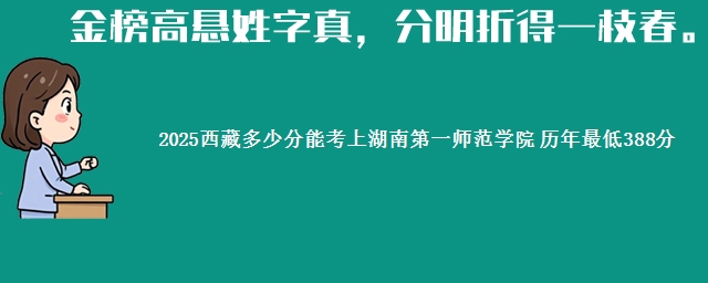 2025西藏多少分能考上湖南第一师范学院 历年最低388分